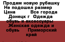 Продам новую рубашку.Не подошел размер.  › Цена ­ 400 - Все города, Донецк г. Одежда, обувь и аксессуары » Женская одежда и обувь   . Приморский край